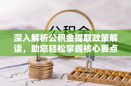 古浪深入解析公积金提取政策解读，助您轻松掌握核心要点