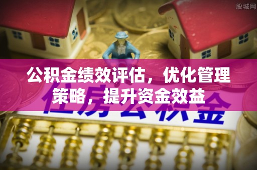 古浪公积金绩效评估，优化管理策略，提升资金效益