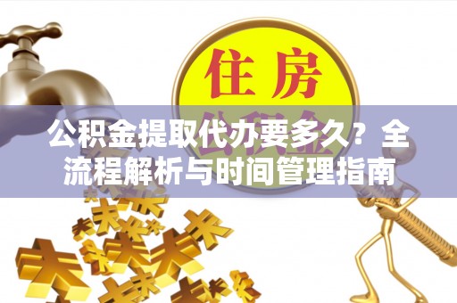 古浪公积金提取代办要多久？全流程解析与时间管理指南