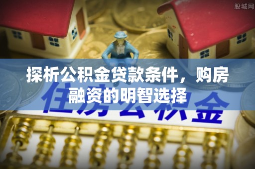 古浪探析公积金贷款条件，购房融资的明智选择
