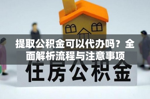 古浪提取公积金可以代办吗？全面解析流程与注意事项