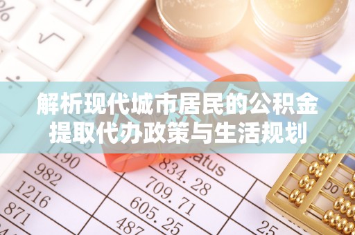 古浪解析现代城市居民的公积金提取代办政策与生活规划