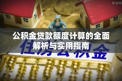 古浪公积金贷款额度计算的全面解析与实用指南