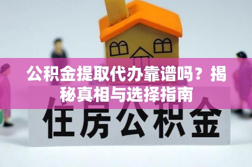 古浪公积金提取代办靠谱吗？揭秘真相与选择指南