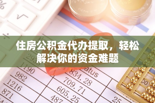古浪住房公积金代办提取，轻松解决你的资金难题