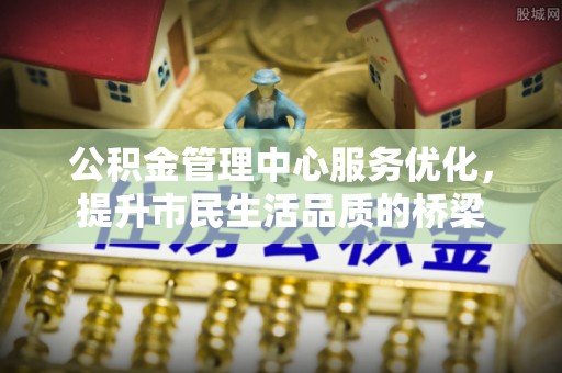 古浪公积金管理中心服务优化，提升市民生活品质的桥梁