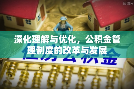 古浪深化理解与优化，公积金管理制度的改革与发展