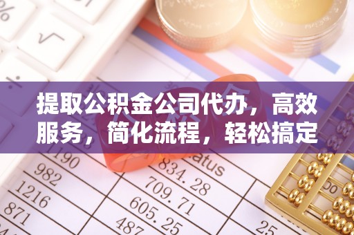 古浪提取公积金公司代办，高效服务，简化流程，轻松搞定资金难题