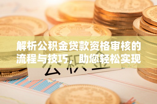 古浪解析公积金贷款资格审核的流程与技巧，助您轻松实现购房梦