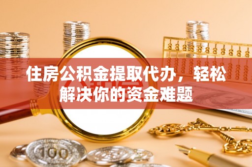 古浪住房公积金提取代办，轻松解决你的资金难题