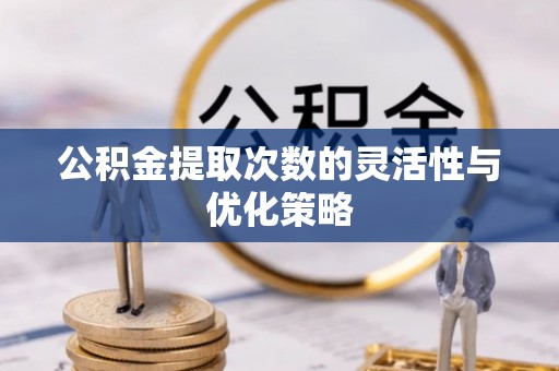 古浪公积金提取次数的灵活性与优化策略