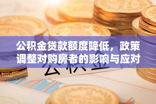 古浪公积金贷款额度降低，政策调整对购房者的影响与应对策略