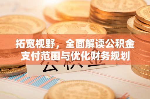 古浪拓宽视野，全面解读公积金支付范围与优化财务规划