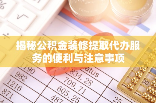 古浪揭秘公积金装修提取代办服务的便利与注意事项