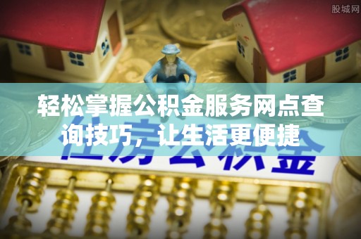 古浪轻松掌握公积金服务网点查询技巧，让生活更便捷