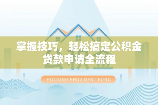 古浪掌握技巧，轻松搞定公积金贷款申请全流程