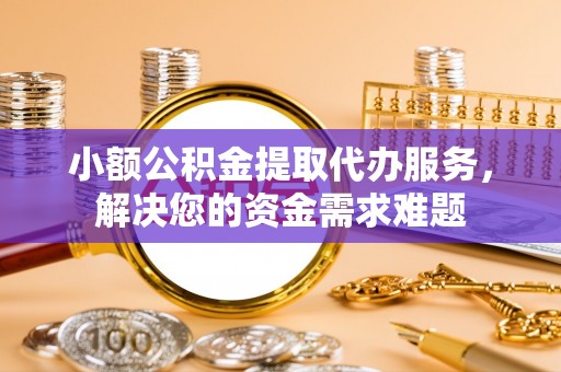 古浪小额公积金提取代办服务，解决您的资金需求难题