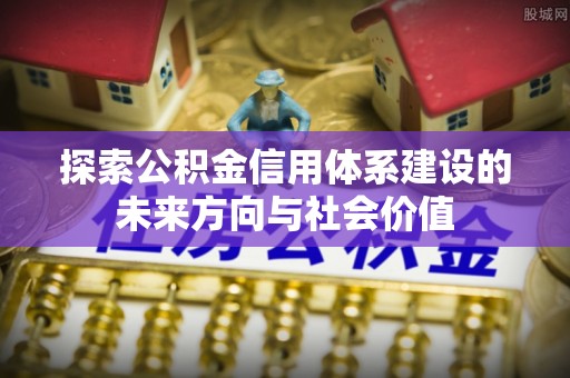 古浪探索公积金信用体系建设的未来方向与社会价值