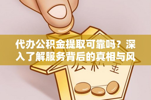 古浪代办公积金提取可靠吗？深入了解服务背后的真相与风险