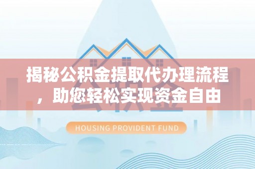 古浪揭秘公积金提取代办理流程，助您轻松实现资金自由