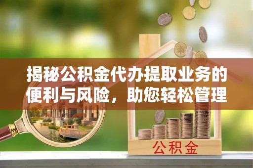古浪揭秘公积金代办提取业务的便利与风险，助您轻松管理个人资金