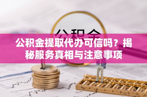 古浪公积金提取代办可信吗？揭秘服务真相与注意事项