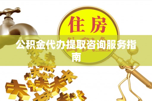 古浪公积金代办提取咨询服务指南