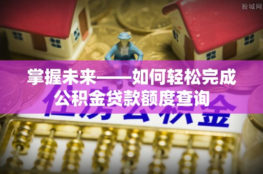 古浪掌握未来——如何轻松完成公积金贷款额度查询