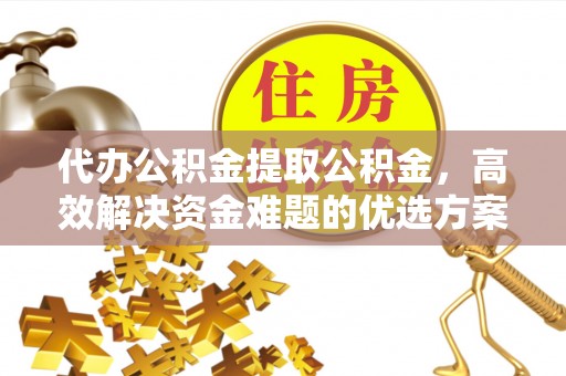 古浪代办公积金提取公积金，高效解决资金难题的优选方案