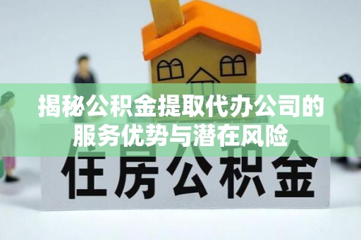 古浪揭秘公积金提取代办公司的服务优势与潜在风险