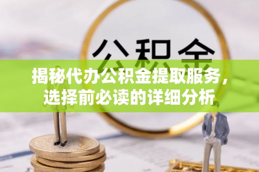 古浪揭秘代办公积金提取服务，选择前必读的详细分析