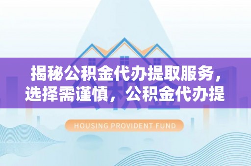 古浪揭秘公积金代办提取服务，选择需谨慎，公积金代办提取靠谱吗？