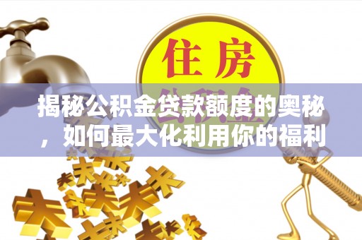古浪揭秘公积金贷款额度的奥秘，如何最大化利用你的福利？
