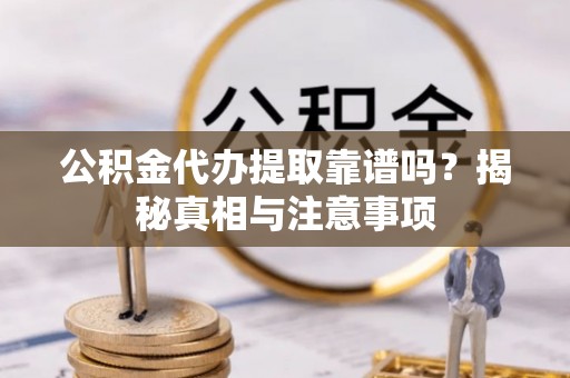 古浪公积金代办提取靠谱吗？揭秘真相与注意事项