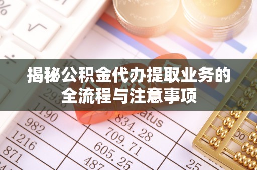 古浪揭秘公积金代办提取业务的全流程与注意事项