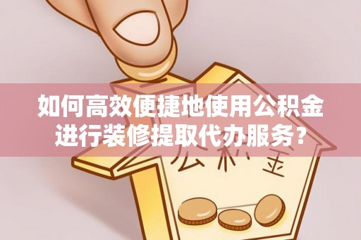 古浪如何高效便捷地使用公积金进行装修提取代办服务？