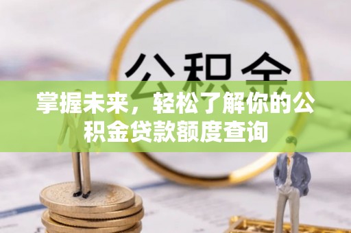 古浪掌握未来，轻松了解你的公积金贷款额度查询