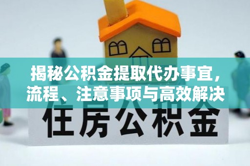 古浪揭秘公积金提取代办事宜，流程、注意事项与高效解决方案