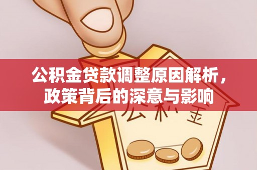 古浪公积金贷款调整原因解析，政策背后的深意与影响