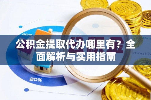 古浪公积金提取代办哪里有？全面解析与实用指南