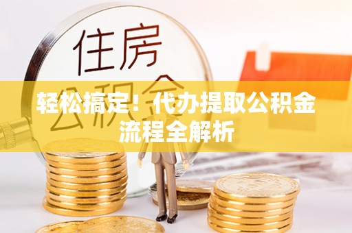 古浪轻松搞定！代办提取公积金流程全解析