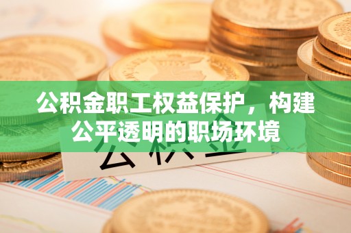 古浪公积金职工权益保护，构建公平透明的职场环境