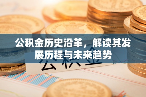 古浪公积金历史沿革，解读其发展历程与未来趋势