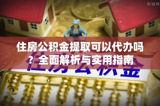 古浪住房公积金提取可以代办吗？全面解析与实用指南