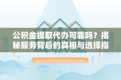古浪公积金提取代办可靠吗？揭秘服务背后的真相与选择指南