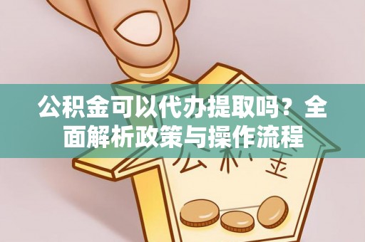 古浪公积金可以代办提取吗？全面解析政策与操作流程