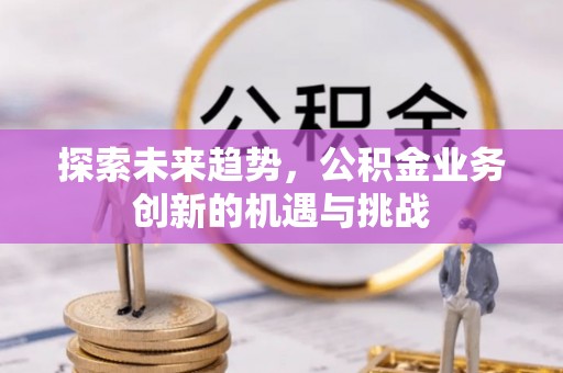 古浪探索未来趋势，公积金业务创新的机遇与挑战