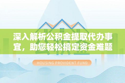 古浪深入解析公积金提取代办事宜，助您轻松搞定资金难题