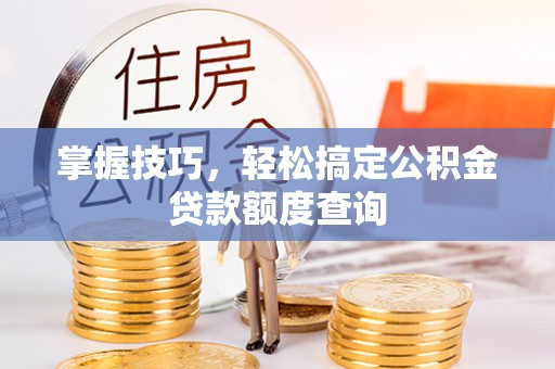 古浪掌握技巧，轻松搞定公积金贷款额度查询