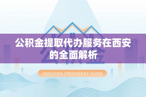 古浪公积金提取代办服务在西安的全面解析